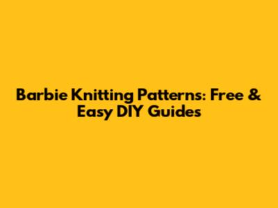 Barbie Knitting Patterns: Free & Easy DIY Guides