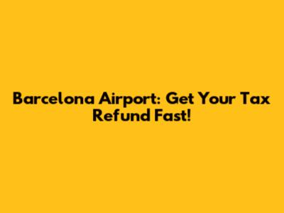 Barcelona Airport: Get Your Tax Refund Fast!