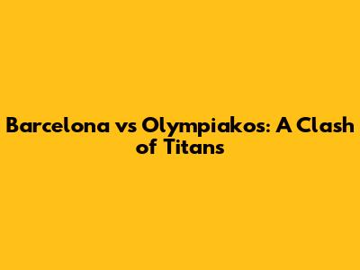 Barcelona vs Olympiakos: A Clash of Titans