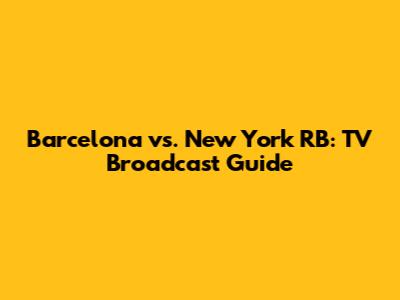 Barcelona vs. New York RB: TV Broadcast Guide