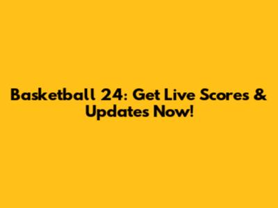 Basketball 24: Get Live Scores & Updates Now!