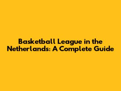 Basketball League in the Netherlands: A Complete Guide