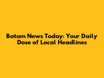 Batam News Today: Your Daily Dose of Local Headlines