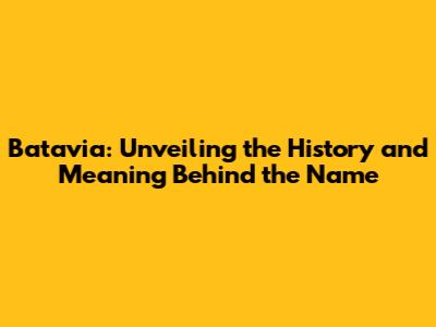 Batavia: Unveiling the History and Meaning Behind the Name