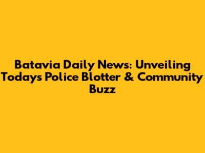 Batavia Daily News: Unveiling Today's Police Blotter & Community Buzz