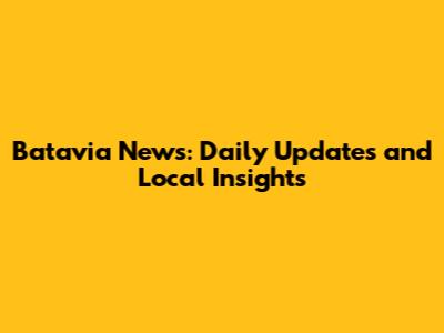 Batavia News: Daily Updates and Local Insights