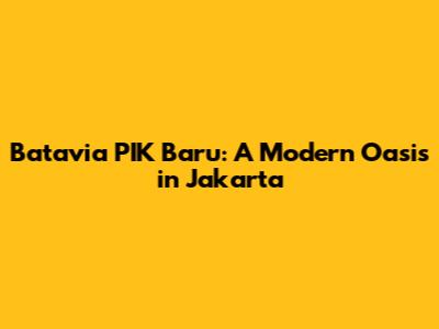 Batavia PIK Baru: A Modern Oasis in Jakarta