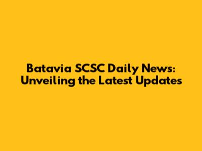 Batavia SCSC Daily News: Unveiling the Latest Updates