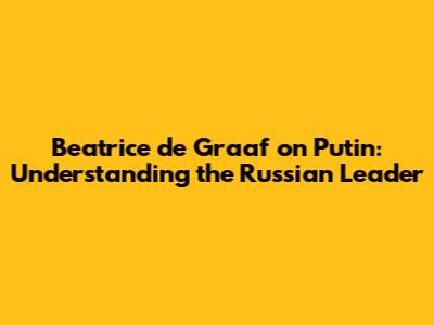 Beatrice de Graaf on Putin: Understanding the Russian Leader