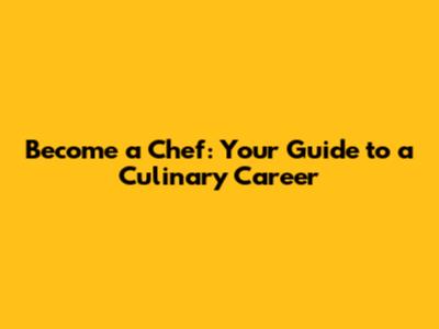 Become a Chef: Your Guide to a Culinary Career