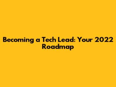 Becoming a Tech Lead: Your 2022 Roadmap