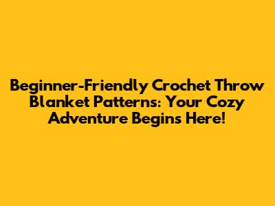 Beginner-Friendly Crochet Throw Blanket Patterns: Your Cozy Adventure Begins Here!