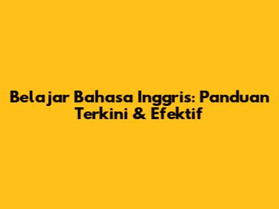 Belajar Bahasa Inggris: Panduan Terkini & Efektif
