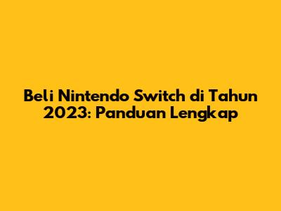 Beli Nintendo Switch di Tahun 2023: Panduan Lengkap