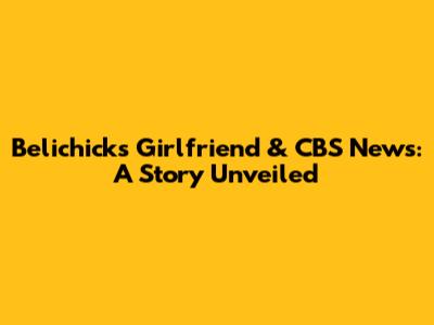 Belichick's Girlfriend & CBS News: A Story Unveiled