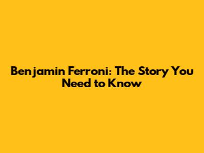 Benjamin Ferroni: The Story You Need to Know
