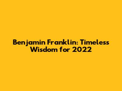 Benjamin Franklin: Timeless Wisdom for 2022
