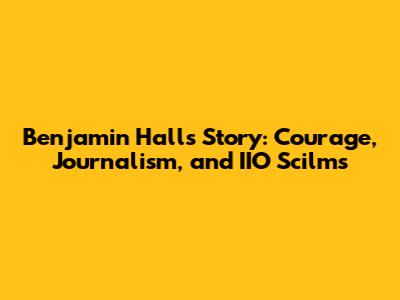 Benjamin Hall's Story: Courage, Journalism, and IIO Scilms