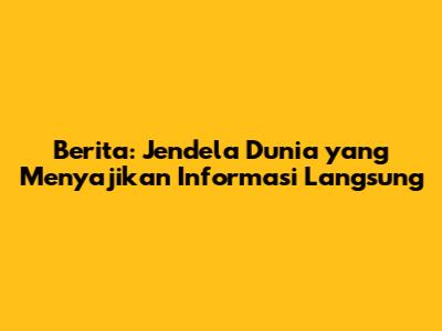 Berita: Jendela Dunia yang Menyajikan Informasi Langsung