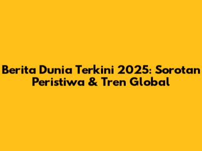 Berita Dunia Terkini 2025: Sorotan Peristiwa & Tren Global