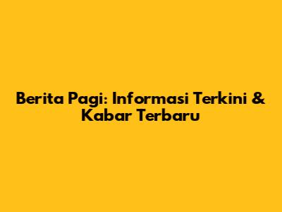 Berita Pagi: Informasi Terkini & Kabar Terbaru
