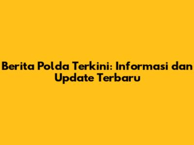 Berita Polda Terkini: Informasi dan Update Terbaru