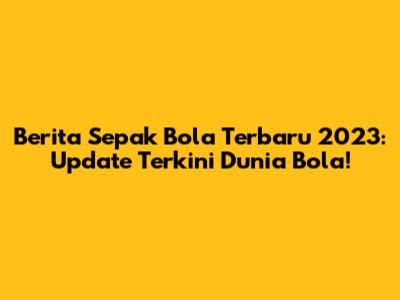 Berita Sepak Bola Terbaru 2023: Update Terkini Dunia Bola!