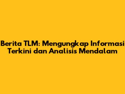 Berita TLM: Mengungkap Informasi Terkini dan Analisis Mendalam