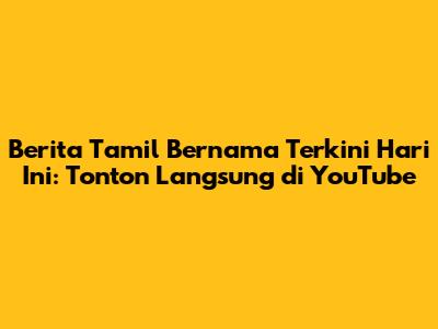 Berita Tamil Bernama Terkini Hari Ini: Tonton Langsung di YouTube