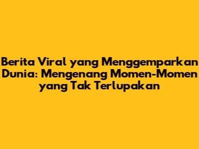 Berita Viral yang Menggemparkan Dunia: Mengenang Momen-Momen yang Tak Terlupakan