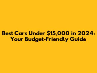 Best Cars Under $15,000 in 2024: Your Budget-Friendly Guide