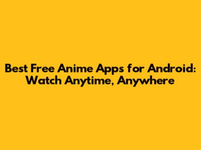 Best Free Anime Apps for Android: Watch Anytime, Anywhere