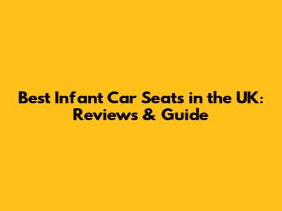 Best Infant Car Seats in the UK: Reviews & Guide