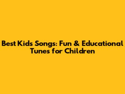 Best Kids Songs: Fun & Educational Tunes for Children