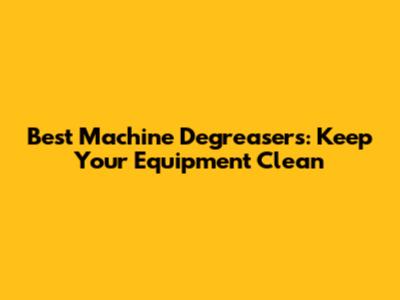 Best Machine Degreasers: Keep Your Equipment Clean
