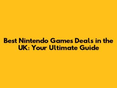 Best Nintendo Games Deals in the UK: Your Ultimate Guide