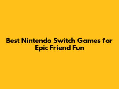 Best Nintendo Switch Games for Epic Friend Fun