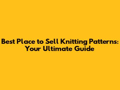 Best Place to Sell Knitting Patterns: Your Ultimate Guide
