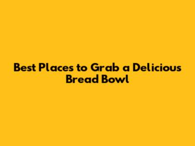 Best Places to Grab a Delicious Bread Bowl