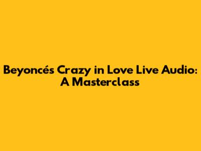 Beyoncé's "Crazy in Love" Live Audio: A Masterclass