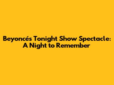 Beyoncé's Tonight Show Spectacle: A Night to Remember