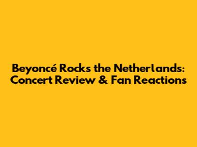 Beyoncé Rocks the Netherlands: Concert Review & Fan Reactions