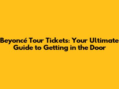Beyoncé Tour Tickets: Your Ultimate Guide to Getting in the Door