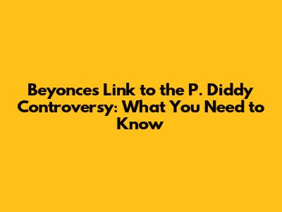 Beyonce's Link to the P. Diddy Controversy: What You Need to Know
