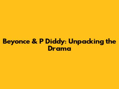 Beyonce & P Diddy: Unpacking the Drama