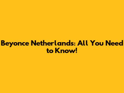 Beyonce Netherlands: All You Need to Know!