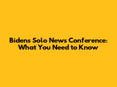 Biden's Solo News Conference: What You Need to Know