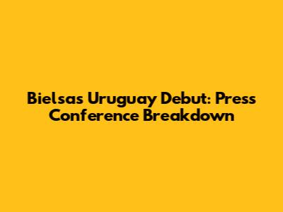 Bielsa's Uruguay Debut: Press Conference Breakdown