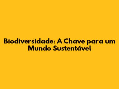 Biodiversidade: A Chave para um Mundo Sustentável