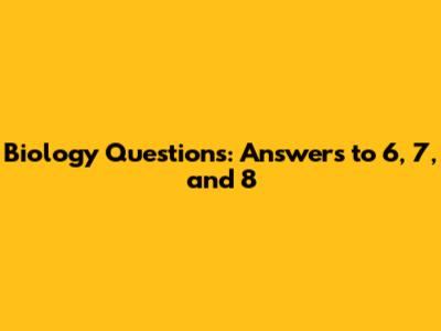 Biology Questions: Answers to 6, 7, and 8